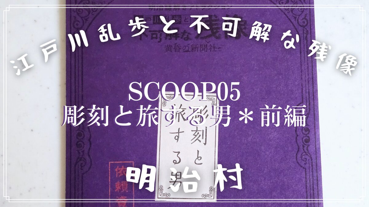 【明治村 謎解き】江戸川乱歩と不可解な残像~黄昏の新聞社〜「Scoop05 彫刻と旅する男」の解き方のヒント?とネタバレにならない程度の感想。☆前半戦☆