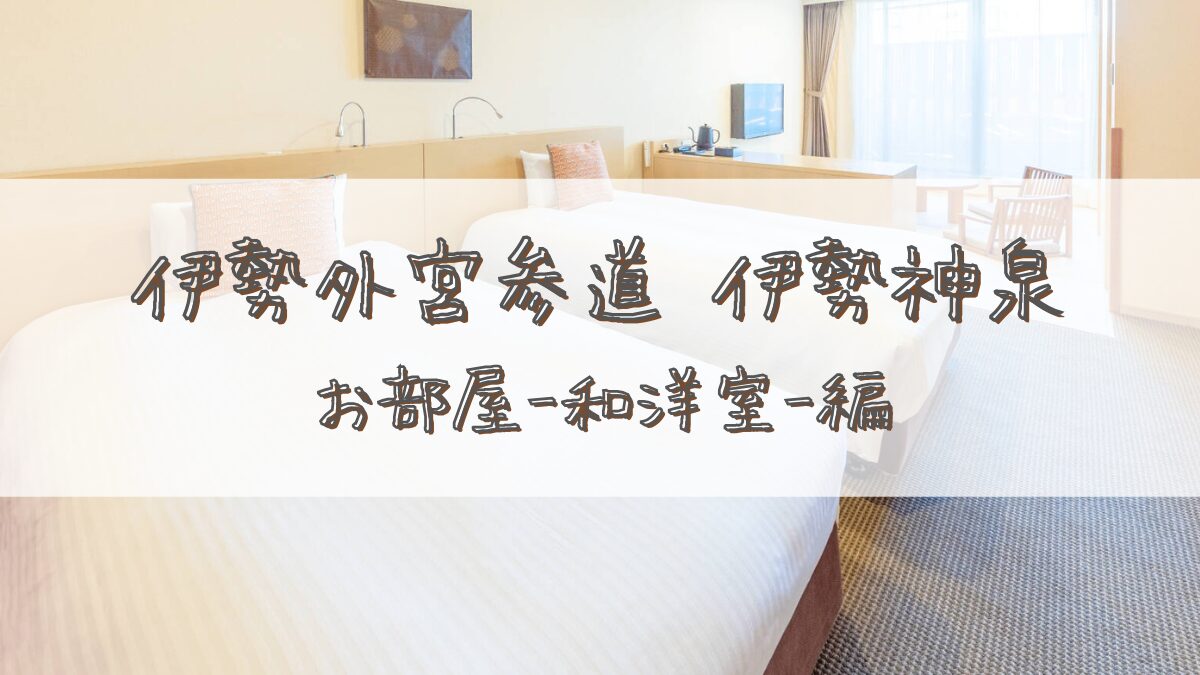 【宿泊記】伊勢外宮参道 伊勢神泉(いせしんせん)＊お部屋(和洋室)編