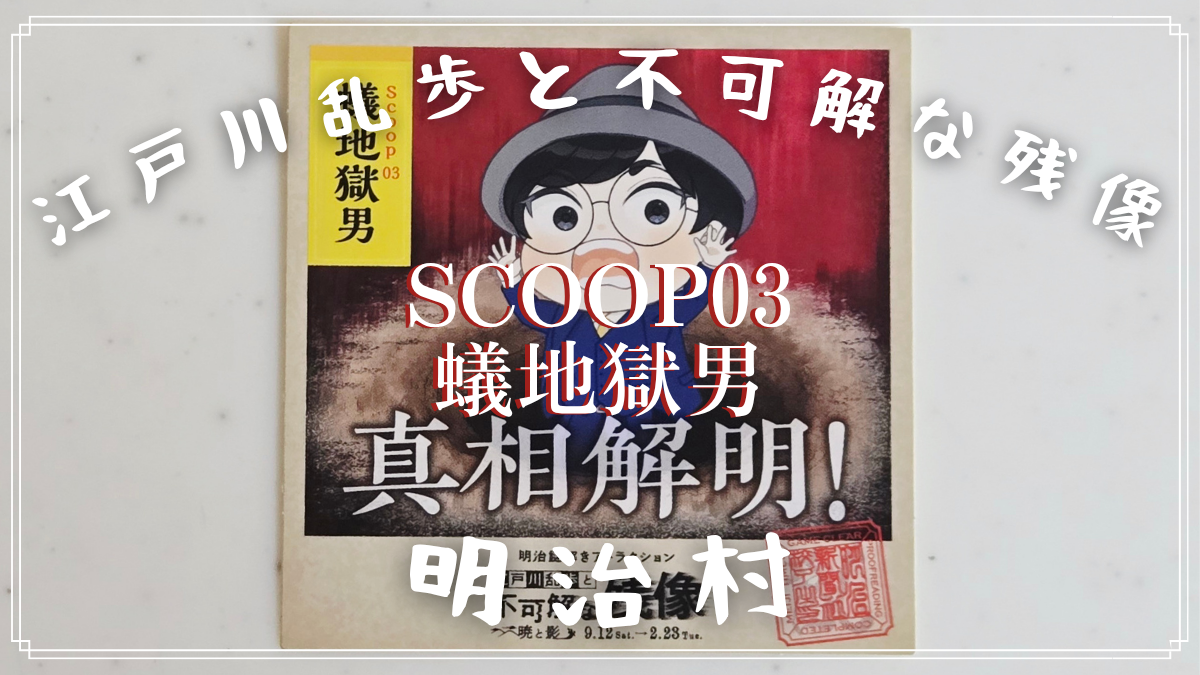 【明治村 謎解き】江戸川乱歩と不可解な残像～暁と影～「Scoop 03「蟻地獄男」」の解き方のヒント？とネタバレにならない程度の感想。